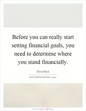 Before you can really start setting financial goals, you need to determine where you stand financially Picture Quote #1