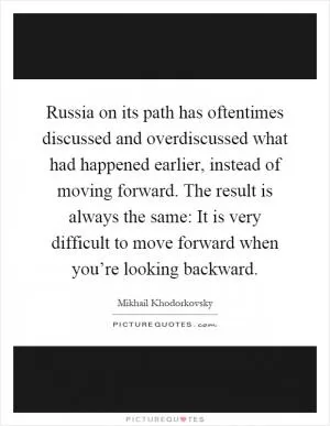 Russia on its path has oftentimes discussed and overdiscussed what had happened earlier, instead of moving forward. The result is always the same: It is very difficult to move forward when you’re looking backward Picture Quote #1