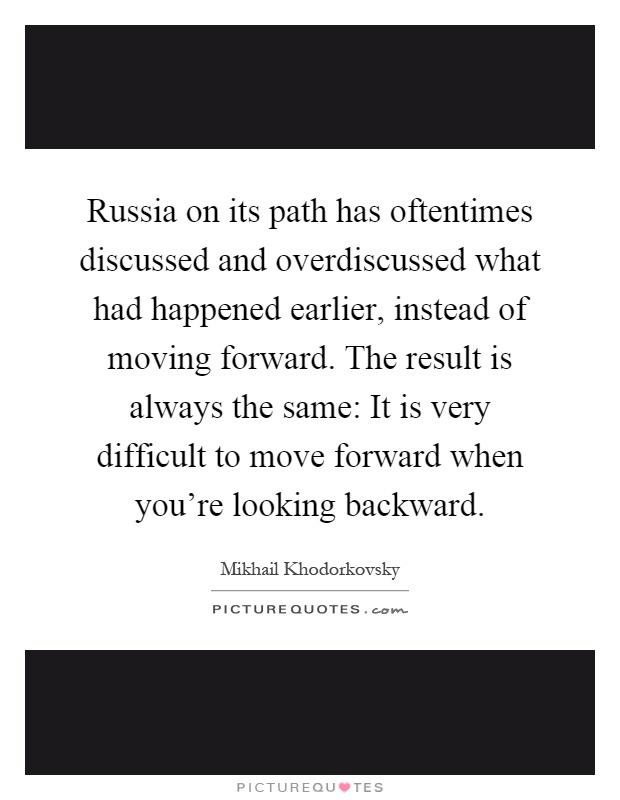 Russia on its path has oftentimes discussed and overdiscussed what had happened earlier, instead of moving forward. The result is always the same: It is very difficult to move forward when you're looking backward Picture Quote #1