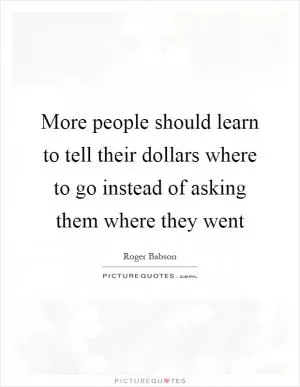 More people should learn to tell their dollars where to go instead of asking them where they went Picture Quote #1
