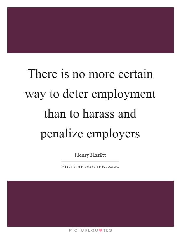 There is no more certain way to deter employment than to harass and penalize employers Picture Quote #1