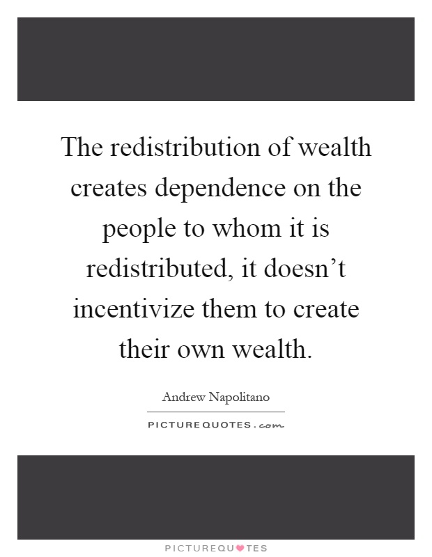 The redistribution of wealth creates dependence on the people to whom it is redistributed, it doesn't incentivize them to create their own wealth Picture Quote #1