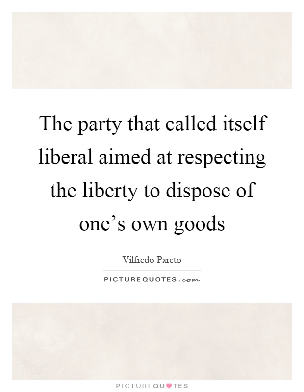 The party that called itself liberal aimed at respecting the liberty to dispose of one's own goods Picture Quote #1