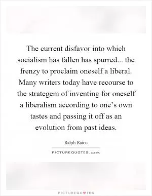 The current disfavor into which socialism has fallen has spurred... the frenzy to proclaim oneself a liberal. Many writers today have recourse to the strategem of inventing for oneself a liberalism according to one’s own tastes and passing it off as an evolution from past ideas Picture Quote #1