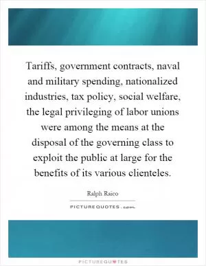 Tariffs, government contracts, naval and military spending, nationalized industries, tax policy, social welfare, the legal privileging of labor unions were among the means at the disposal of the governing class to exploit the public at large for the benefits of its various clienteles Picture Quote #1