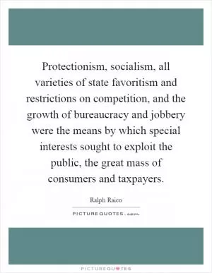 Protectionism, socialism, all varieties of state favoritism and restrictions on competition, and the growth of bureaucracy and jobbery were the means by which special interests sought to exploit the public, the great mass of consumers and taxpayers Picture Quote #1