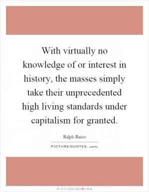 With virtually no knowledge of or interest in history, the masses simply take their unprecedented high living standards under capitalism for granted Picture Quote #1