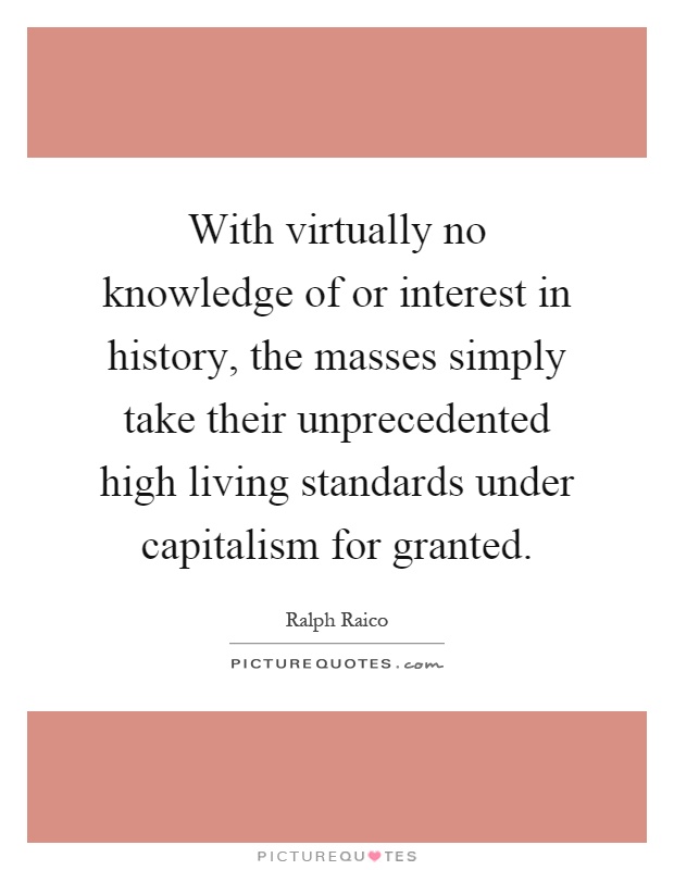 With virtually no knowledge of or interest in history, the masses simply take their unprecedented high living standards under capitalism for granted Picture Quote #1