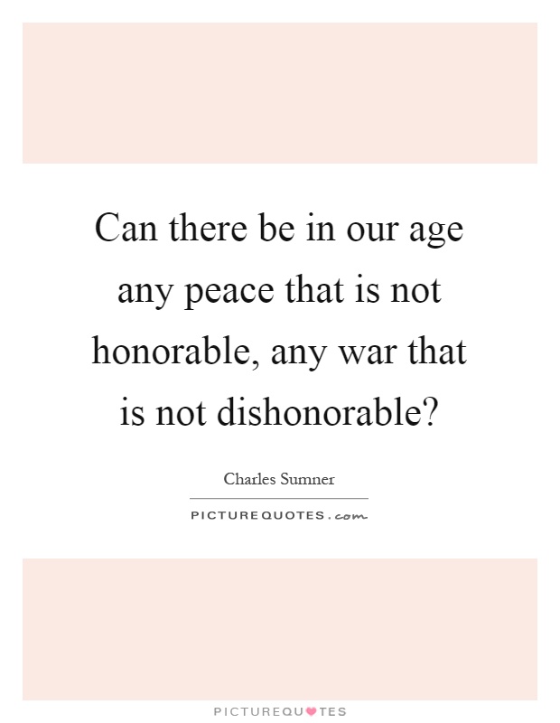 Can there be in our age any peace that is not honorable, any war that is not dishonorable? Picture Quote #1