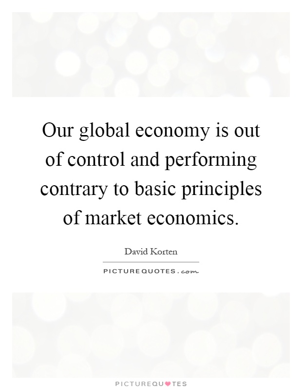 Our global economy is out of control and performing contrary to basic principles of market economics Picture Quote #1