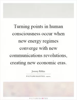 Turning points in human consciousness occur when new energy regimes converge with new communications revolutions, creating new economic eras Picture Quote #1