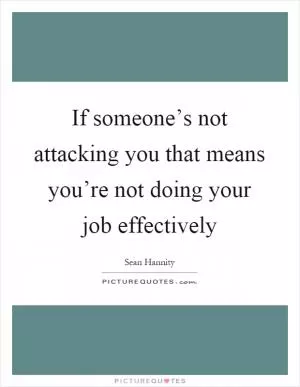 If someone’s not attacking you that means you’re not doing your job effectively Picture Quote #1