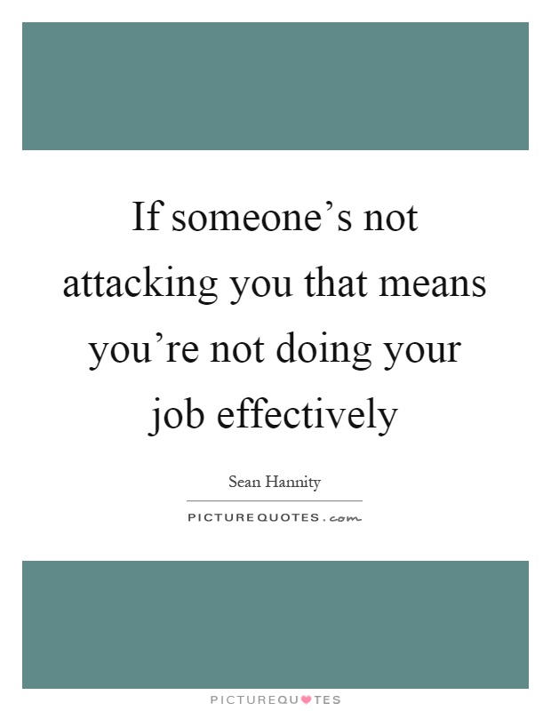 If someone's not attacking you that means you're not doing your job effectively Picture Quote #1