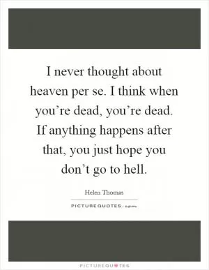 I never thought about heaven per se. I think when you’re dead, you’re dead. If anything happens after that, you just hope you don’t go to hell Picture Quote #1