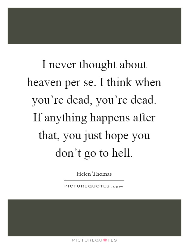 I never thought about heaven per se. I think when you're dead, you're dead. If anything happens after that, you just hope you don't go to hell Picture Quote #1