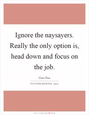 Ignore the naysayers. Really the only option is, head down and focus on the job Picture Quote #1