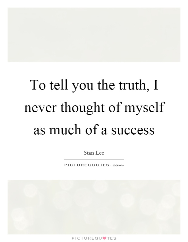To tell you the truth, I never thought of myself as much of a success Picture Quote #1