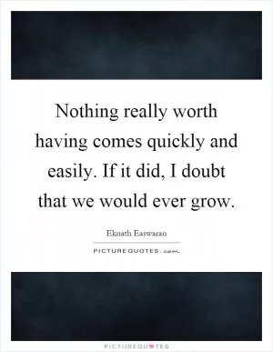 Nothing really worth having comes quickly and easily. If it did, I doubt that we would ever grow Picture Quote #1