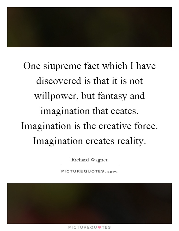 One siupreme fact which I have discovered is that it is not willpower, but fantasy and imagination that ceates. Imagination is the creative force. Imagination creates reality Picture Quote #1
