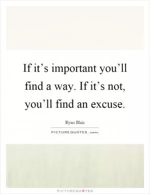 If it’s important you’ll find a way. If it’s not, you’ll find an excuse Picture Quote #1