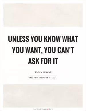 Unless you know what you want, you can’t ask for it Picture Quote #1