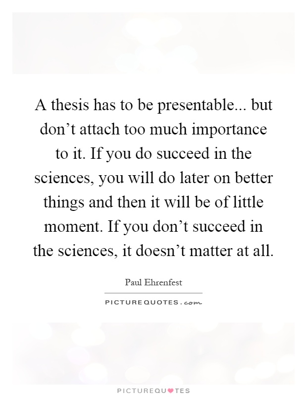 A thesis has to be presentable... but don't attach too much importance to it. If you do succeed in the sciences, you will do later on better things and then it will be of little moment. If you don't succeed in the sciences, it doesn't matter at all Picture Quote #1