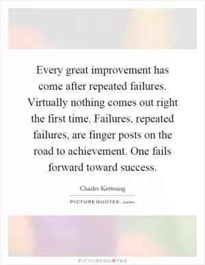 Every great improvement has come after repeated failures. Virtually nothing comes out right the first time. Failures, repeated failures, are finger posts on the road to achievement. One fails forward toward success Picture Quote #1