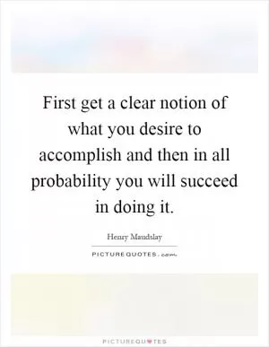 First get a clear notion of what you desire to accomplish and then in all probability you will succeed in doing it Picture Quote #1