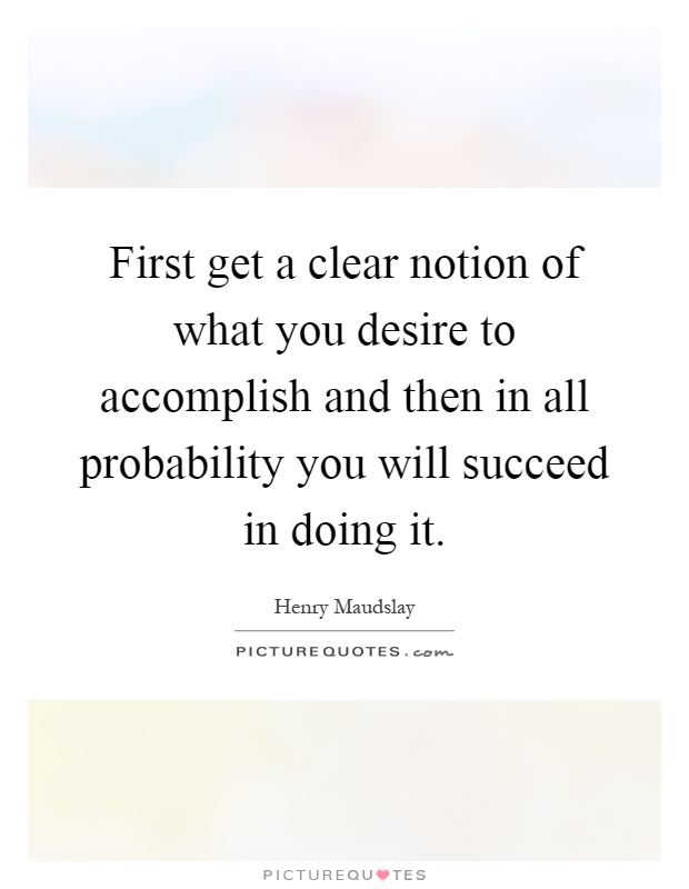 First get a clear notion of what you desire to accomplish and then in all probability you will succeed in doing it Picture Quote #1