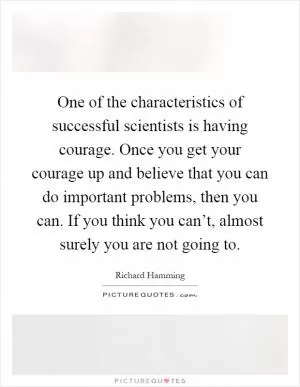 One of the characteristics of successful scientists is having courage. Once you get your courage up and believe that you can do important problems, then you can. If you think you can’t, almost surely you are not going to Picture Quote #1