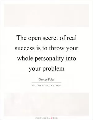 The open secret of real success is to throw your whole personality into your problem Picture Quote #1