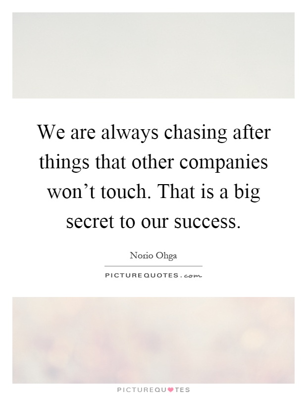 We are always chasing after things that other companies won't touch. That is a big secret to our success Picture Quote #1
