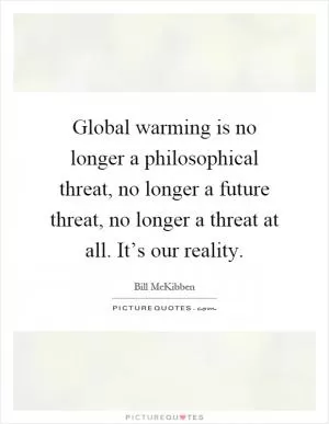 Global warming is no longer a philosophical threat, no longer a future threat, no longer a threat at all. It’s our reality Picture Quote #1