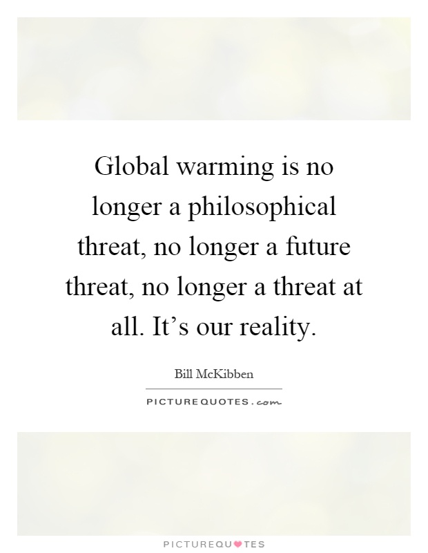 Global warming is no longer a philosophical threat, no longer a future threat, no longer a threat at all. It's our reality Picture Quote #1