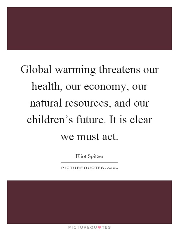 Global warming threatens our health, our economy, our natural resources, and our children's future. It is clear we must act Picture Quote #1