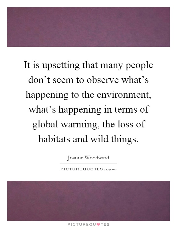 It is upsetting that many people don't seem to observe what's happening to the environment, what's happening in terms of global warming, the loss of habitats and wild things Picture Quote #1