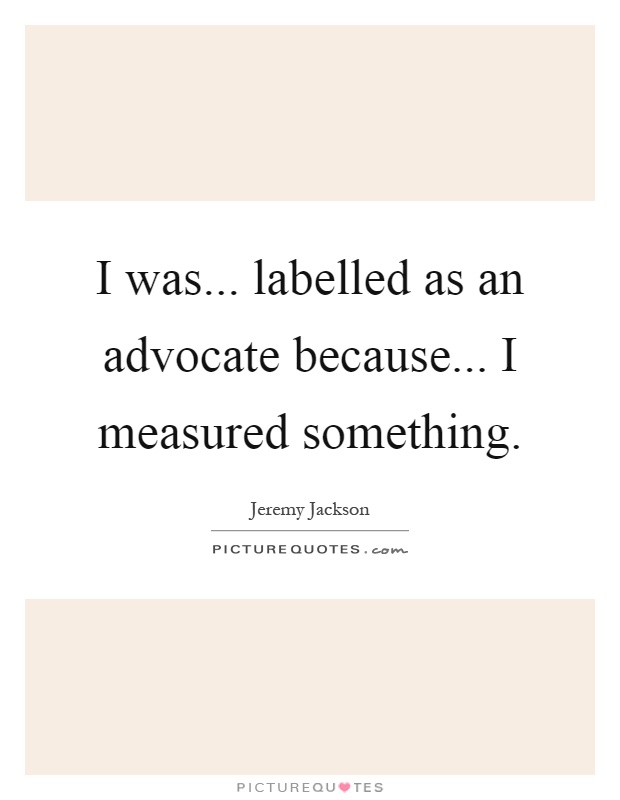 I was... labelled as an advocate because... I measured something Picture Quote #1