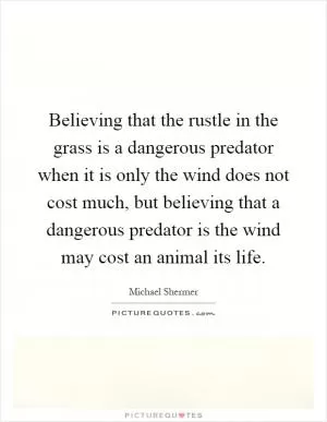 Believing that the rustle in the grass is a dangerous predator when it is only the wind does not cost much, but believing that a dangerous predator is the wind may cost an animal its life Picture Quote #1