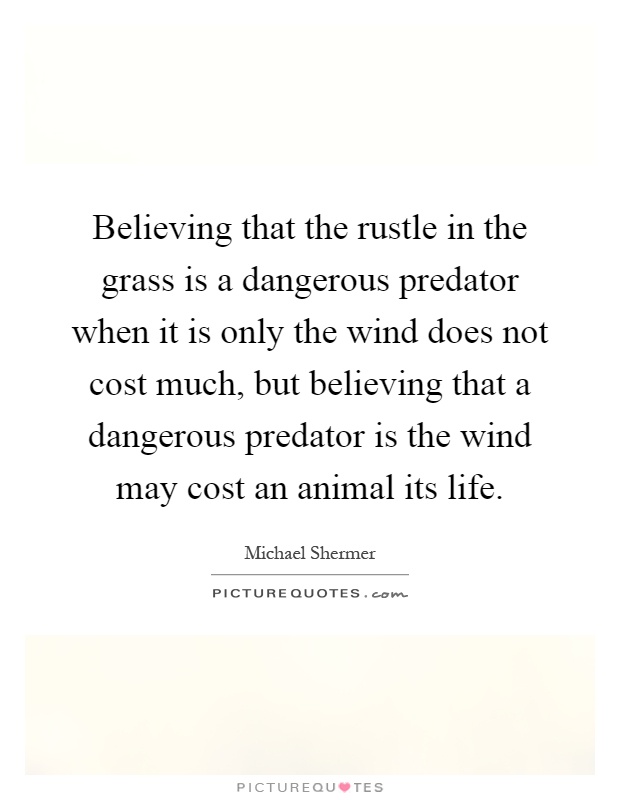 Believing that the rustle in the grass is a dangerous predator when it is only the wind does not cost much, but believing that a dangerous predator is the wind may cost an animal its life Picture Quote #1