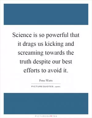 Science is so powerful that it drags us kicking and screaming towards the truth despite our best efforts to avoid it Picture Quote #1