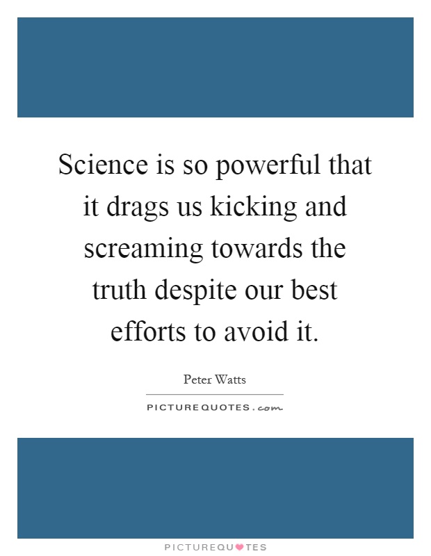 Science is so powerful that it drags us kicking and screaming towards the truth despite our best efforts to avoid it Picture Quote #1