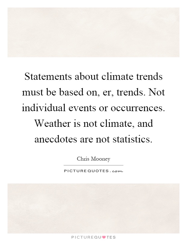 Statements about climate trends must be based on, er, trends. Not individual events or occurrences. Weather is not climate, and anecdotes are not statistics Picture Quote #1