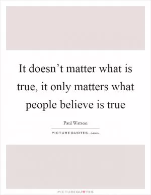 It doesn’t matter what is true, it only matters what people believe is true Picture Quote #1
