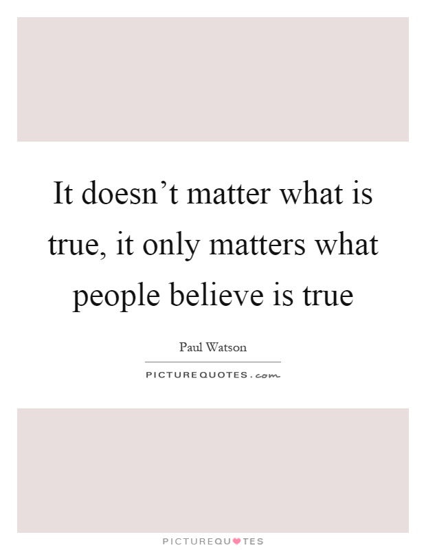 It doesn't matter what is true, it only matters what people believe is true Picture Quote #1
