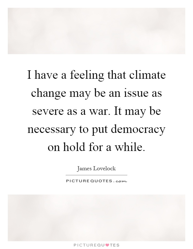 I have a feeling that climate change may be an issue as severe as a war. It may be necessary to put democracy on hold for a while Picture Quote #1