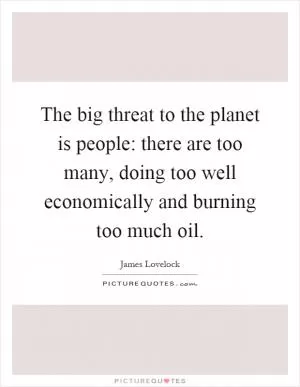 The big threat to the planet is people: there are too many, doing too well economically and burning too much oil Picture Quote #1