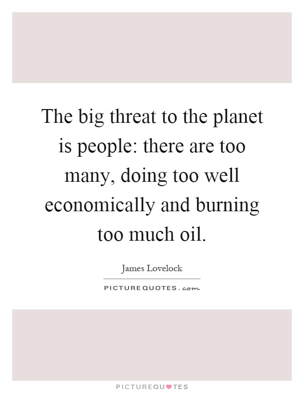 The big threat to the planet is people: there are too many, doing too well economically and burning too much oil Picture Quote #1