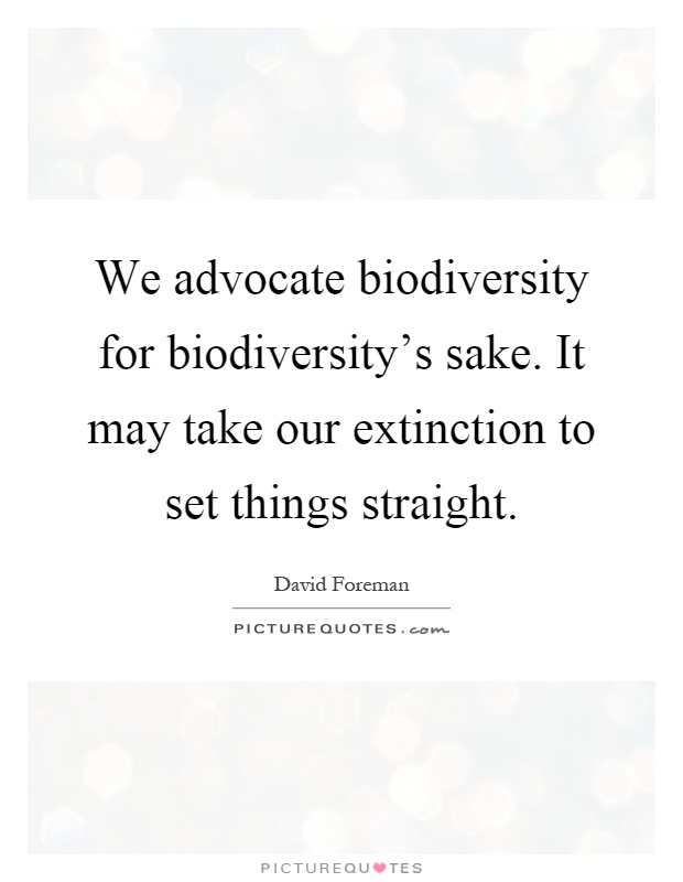 We advocate biodiversity for biodiversity's sake. It may take our extinction to set things straight Picture Quote #1