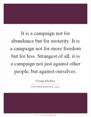 It is a campaign not for abundance but for austerity. It is a campaign not for more freedom but for less. Strangest of all, it is a campaign not just against other people, but against ourselves Picture Quote #1