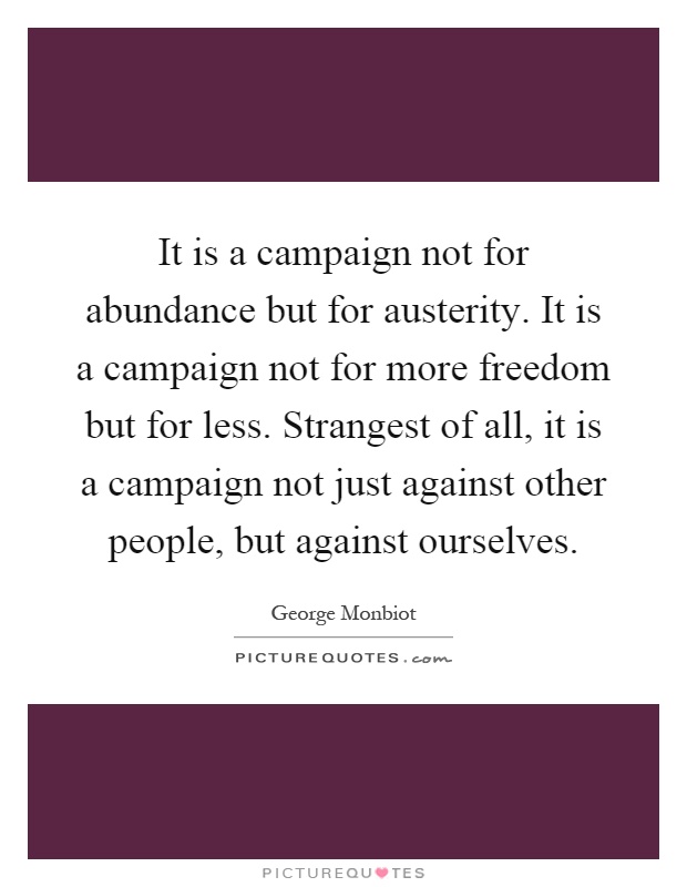 It is a campaign not for abundance but for austerity. It is a campaign not for more freedom but for less. Strangest of all, it is a campaign not just against other people, but against ourselves Picture Quote #1
